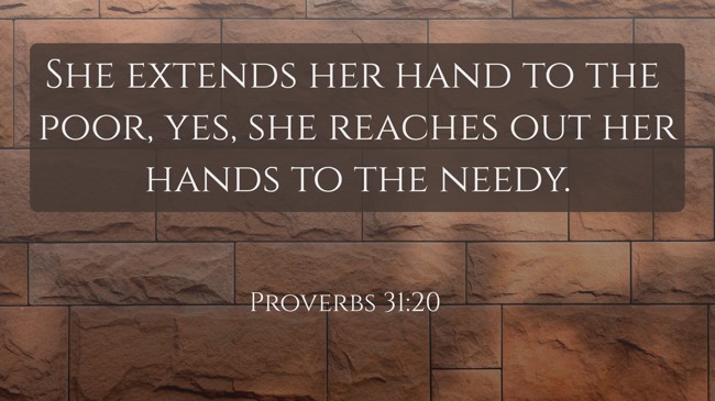 She extends her hand to the poor, yes, she reaches out her hands to the needy.   - Proverbs 31:20 