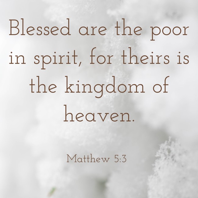  Blessed are the poor in spirit, for theirs is the kingdom of heaven.   - Matthew 5:3 