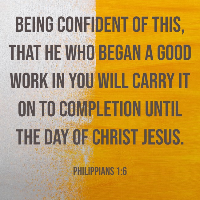  Being confident of this, that he who began a good work in you will carry it on to completion until the day of Christ Jesus.   - Philippians 1:6 