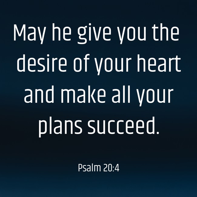  May he give you the desire of your heart and make all your plans succeed.   - Psalm 20:4 