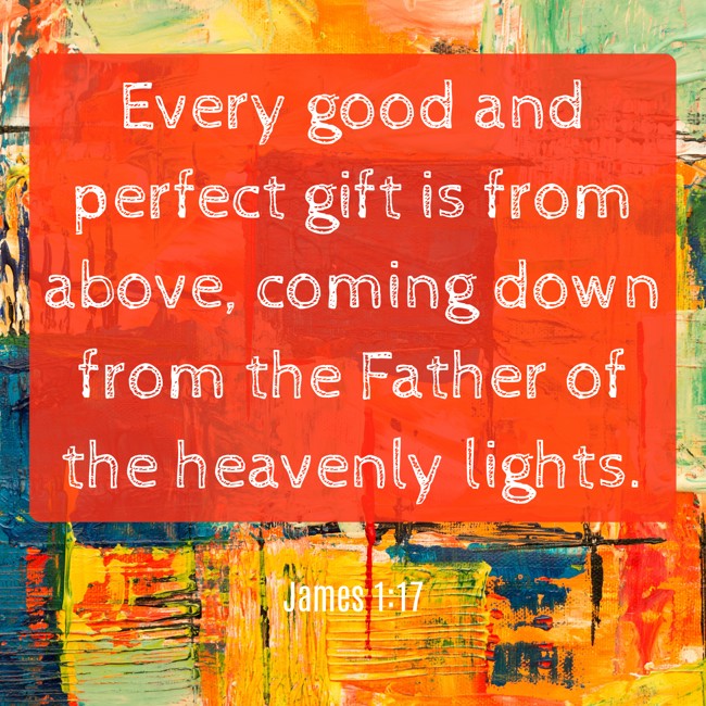  Every good and perfect gift is from above, coming down from the Father of the heavenly lights.   - James 1:17 