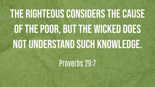  The righteous considers the cause of the poor, but the wicked does not understand such knowledge.   - Proverbs 29:7 