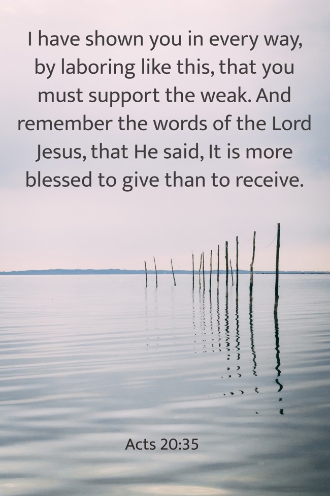  I have shown you in every way, by laboring like this, that you must support the weak. And remember the words of the Lord Jesus, that He said, It is more blessed to give than to receive.   - Acts 20:35 
