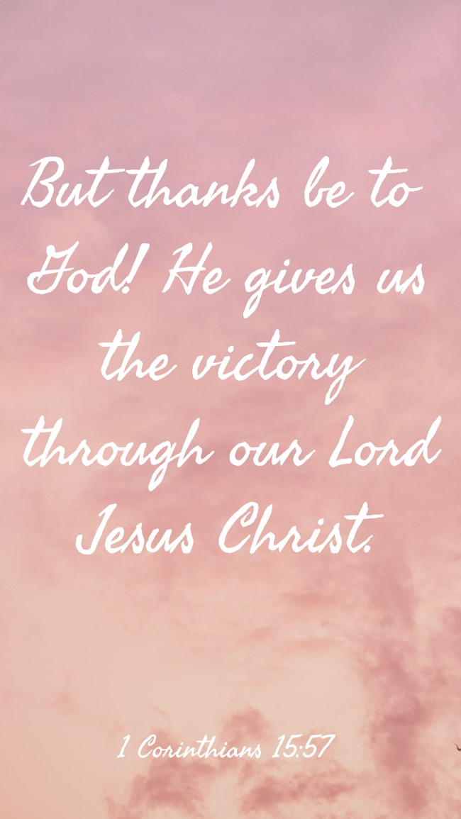  But thanks be to God! He gives us the victory through our Lord Jesus Christ.   - 1 Corinthians 15:57 