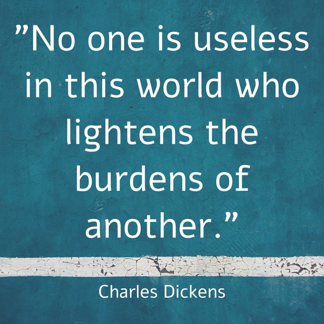  No one is useless in this world who lightens the burdens of another.   - Charles Dickens 