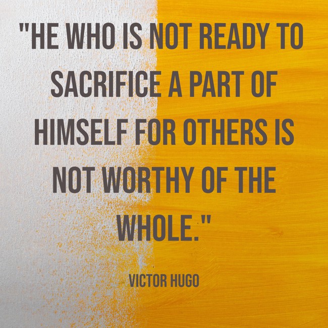  He who is not ready to sacrifice a part of himself for others is not worthy of the whole.   - Victor Hugo 