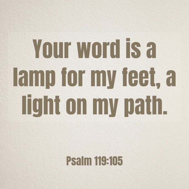  Your word is a lamp for my feet, a light on my path.   - Psalm 119:105 