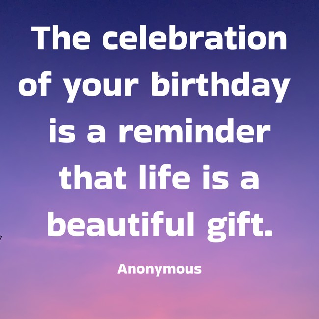  The celebration of your birthday is a reminder that life is a beautiful gift.   - Anonymous 