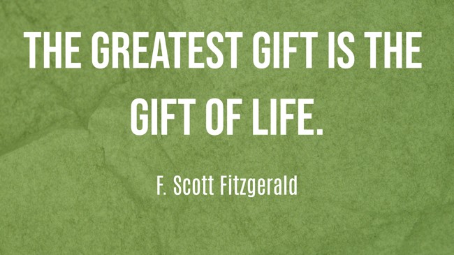  The greatest gift is the gift of life.   - F. Scott Fitzgerald 