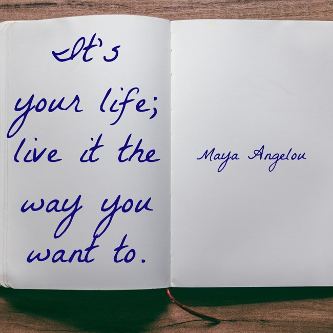  It's your life; live it the way you want to.   - Maya Angelou 