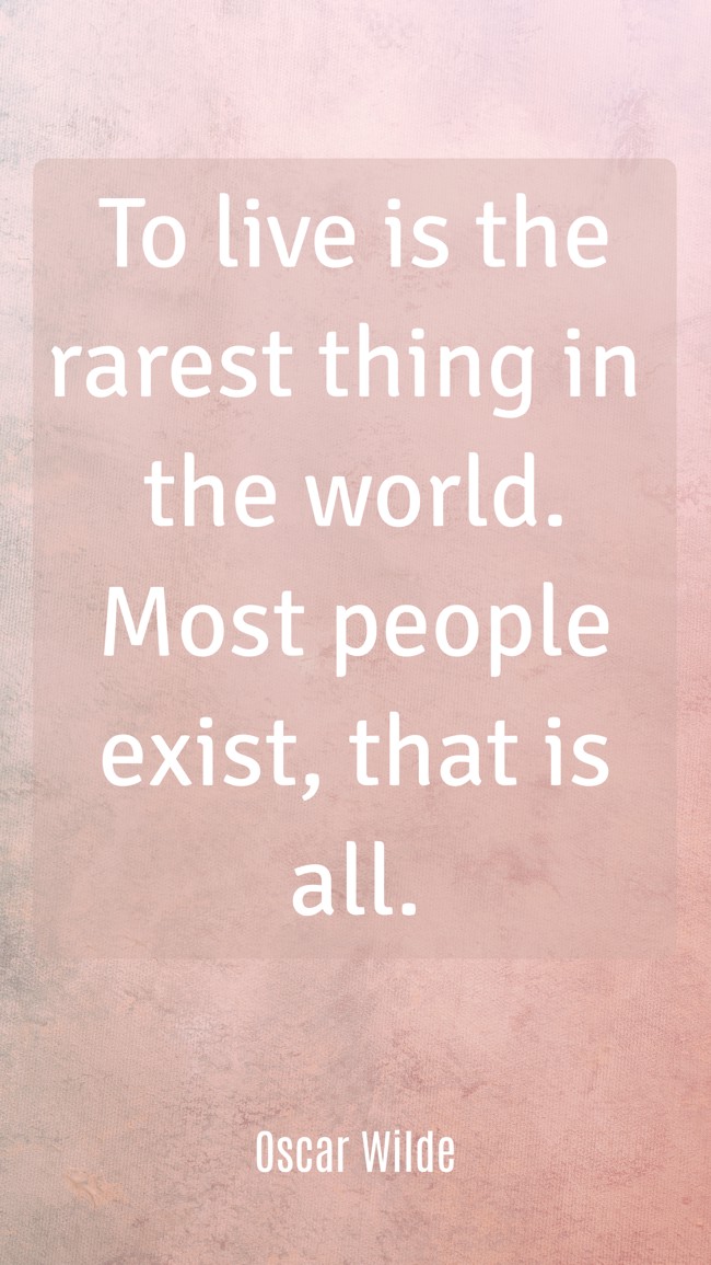  To live is the rarest thing in the world. Most people exist, that is all.   - Oscar Wilde 