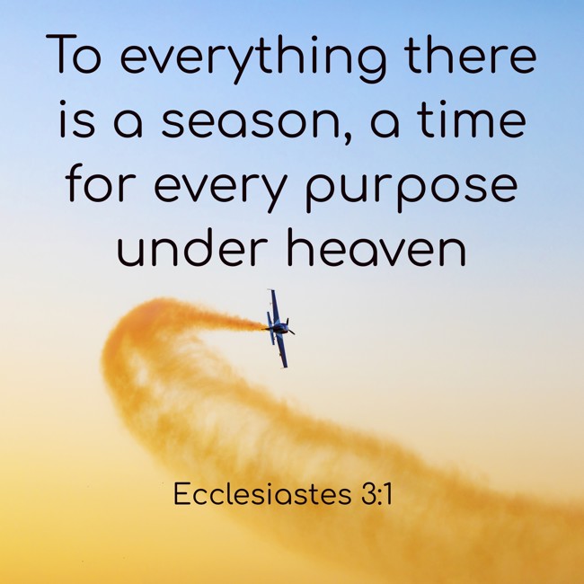 To everything there is a season, a time for every purpose under heaven - Ecclesiastes 3:1