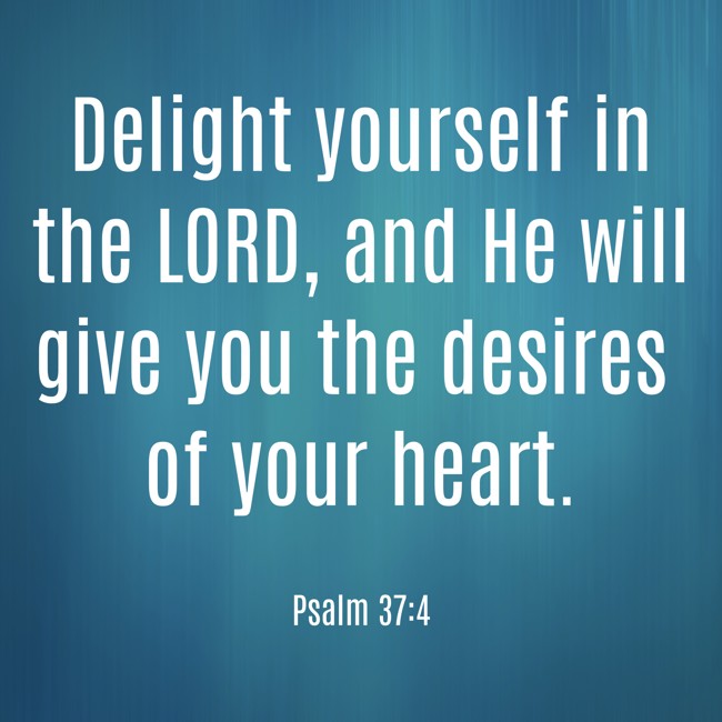 Delight yourself in the LORD, and He will give you the desires of your heart. - Psalm 37:4