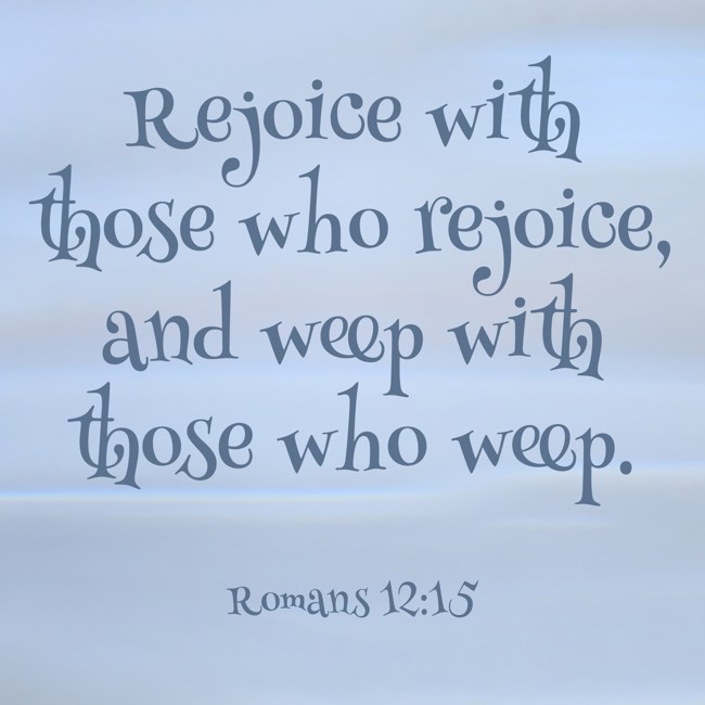 Rejoice with those who rejoice, and weep with those who weep. - Romans 12:15