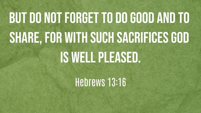 But do not forget to do good and to share, for with such sacrifices God is well pleased. - Hebrews 13:16