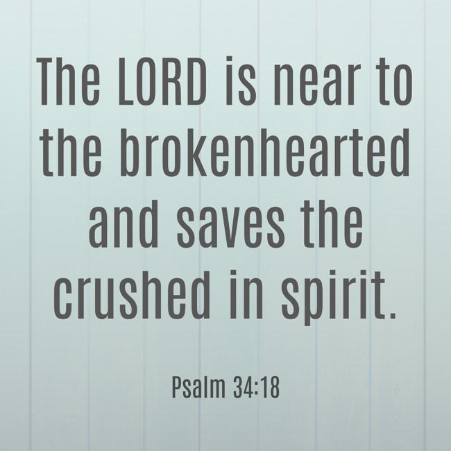 The LORD is near to the brokenhearted and saves the crushed in spirit. - Psalm 34:18