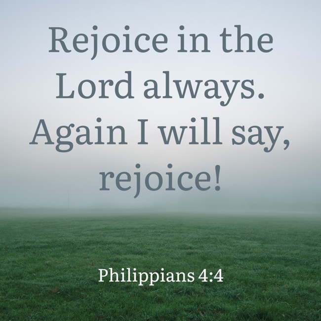 Rejoice in the Lord always. Again I will say, rejoice! - Philippians 4:4