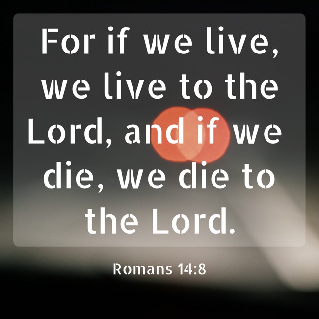For if we live, we live to the Lord, and if we die, we die to the Lord. - Romans 14:8