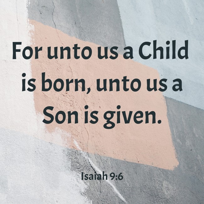For unto us a Child is born, unto us a Son is given. - Isaiah 9:6