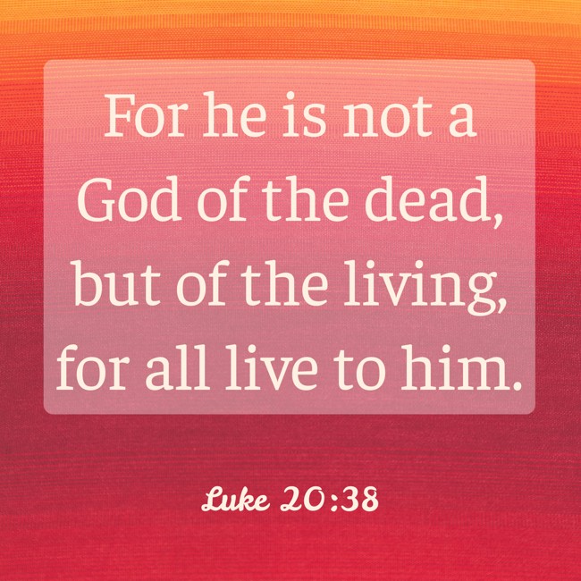 For he is not a God of the dead, but of the living, for all live to him. - Luke 20:38