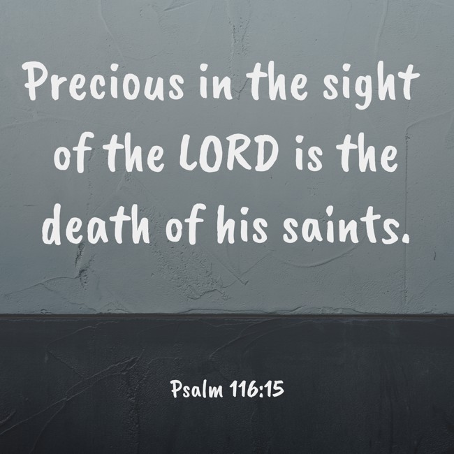 Precious in the sight of the LORD is the death of his saints. - Psalm 116:15