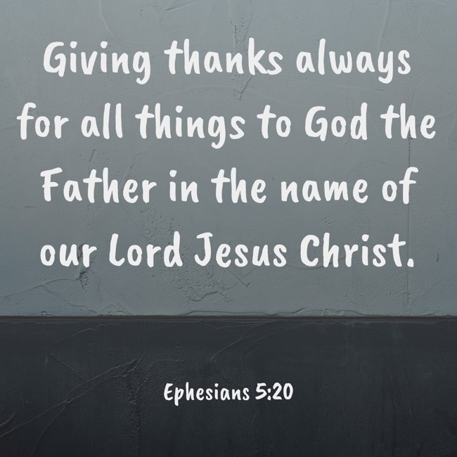 Giving thanks always for all things to God the Father in the name of our Lord Jesus Christ. - Ephesians 5:20