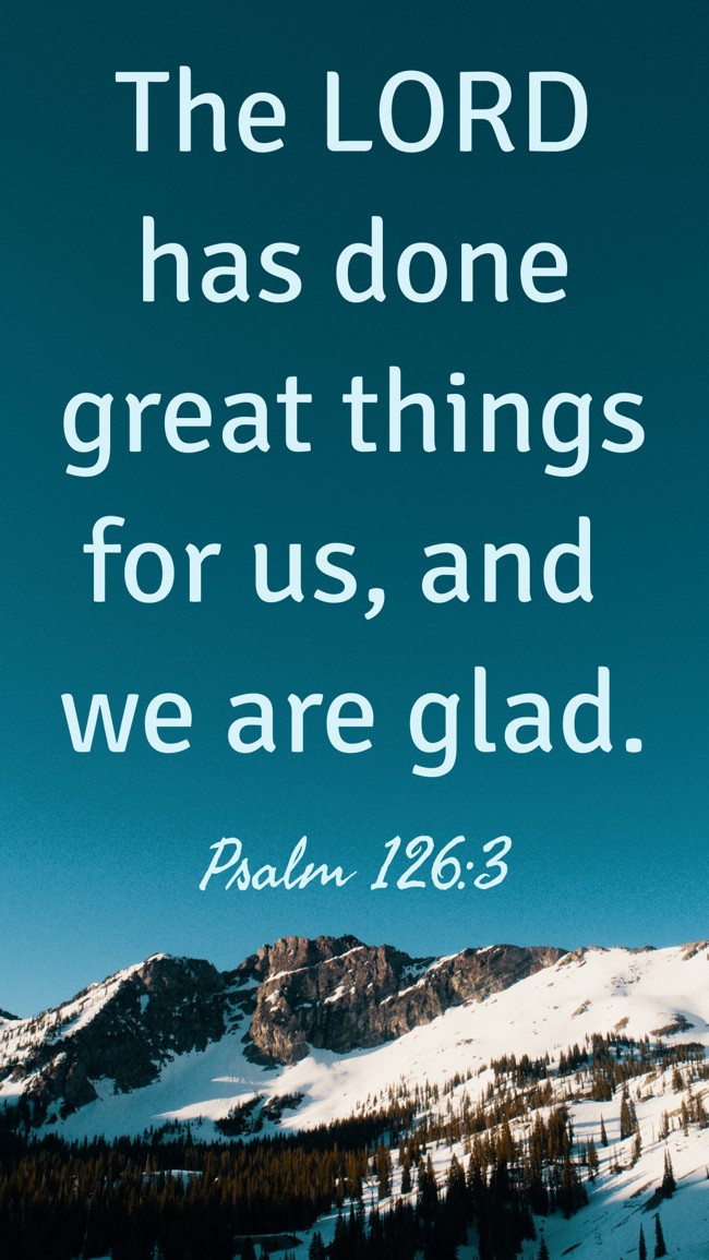The LORD has done great things for us, and we are glad. - Psalm 126:3