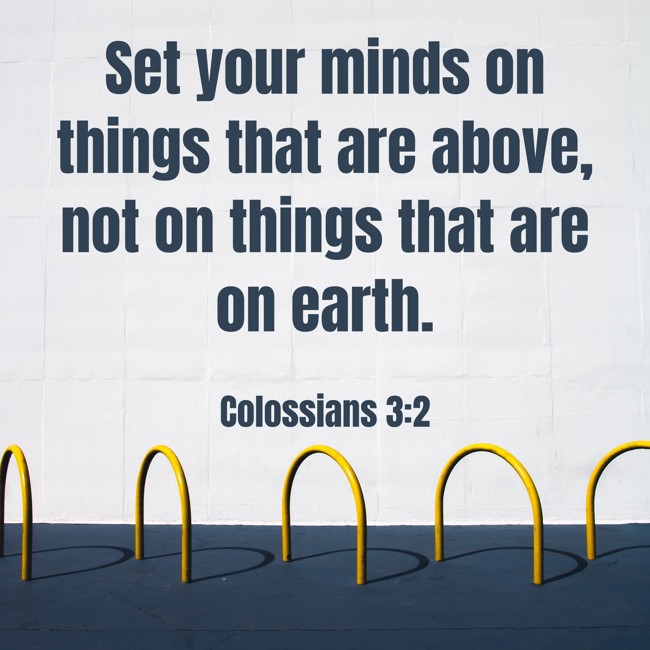 Set your minds on things that are above, not on things that are on earth. - Colossians 3:2
