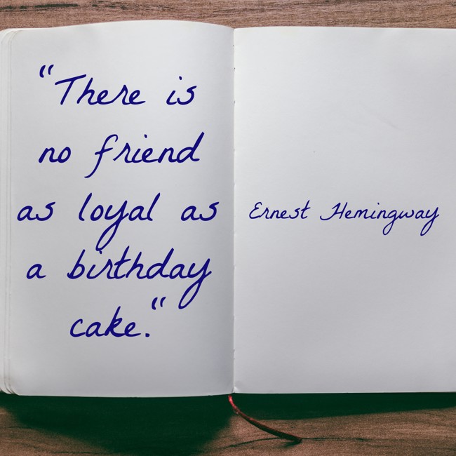 There is no friend as loyal as a birthday cake. - Ernest Hemingway