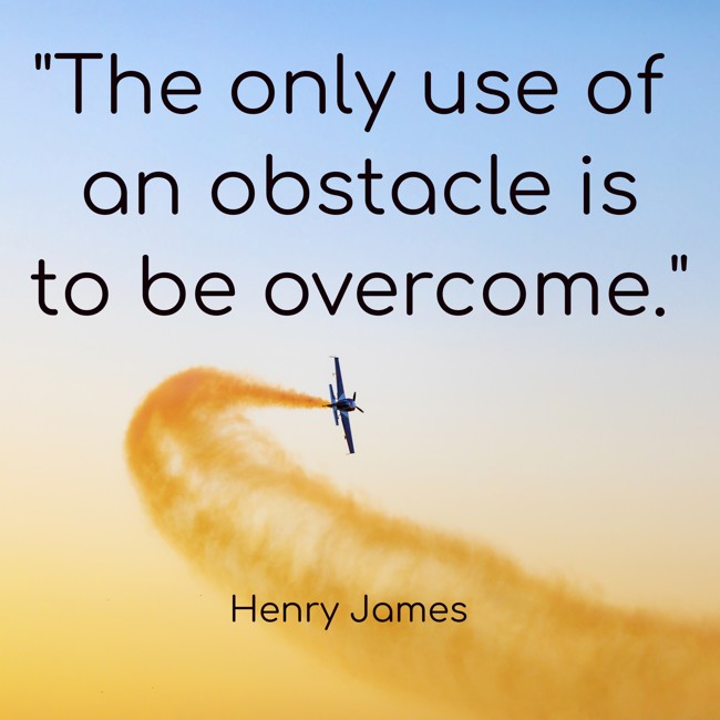 The only use of an obstacle is to be overcome. - Henry James