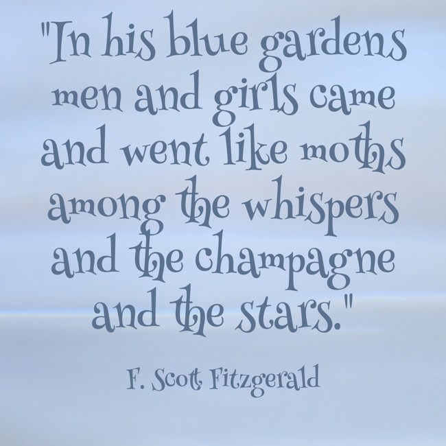 In his blue gardens men and girls came and went like moths among the whispers and the champagne and the stars. - F. Scott Fitzgerald