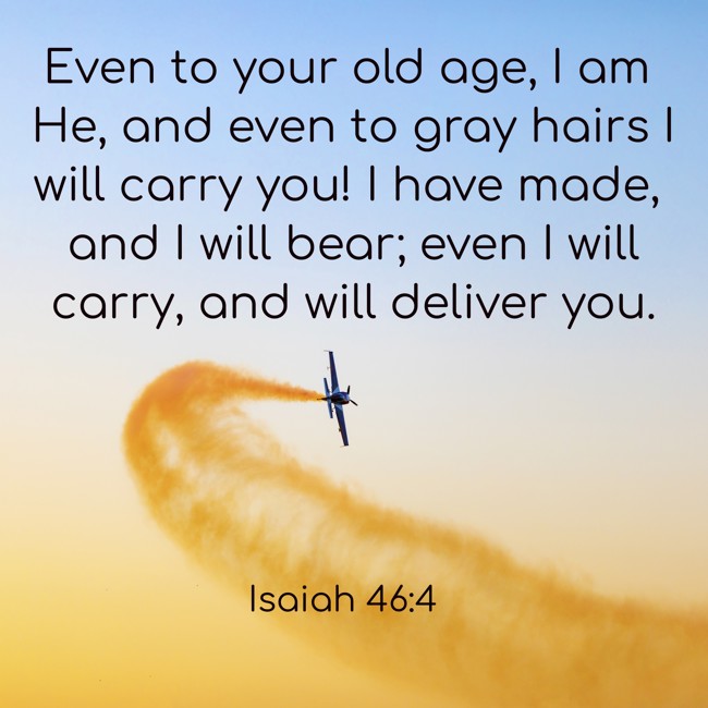 Even to your old age, I am He, and even to gray hairs I will carry you! I have made, and I will bear; even I will carry, and will deliver you. - Isaiah 46:4