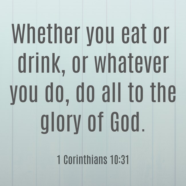 Whether you eat or drink, or whatever you do, do all to the glory of God. - 1 Corinthians 10:31