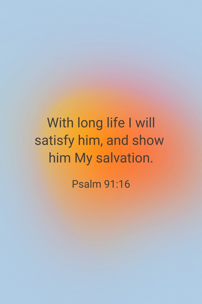 With long life I will satisfy him, and show him My salvation. - Psalm 91:16