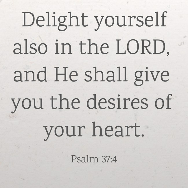 Delight yourself also in the LORD, and He shall give you the desires of your heart. - Psalm 37:4