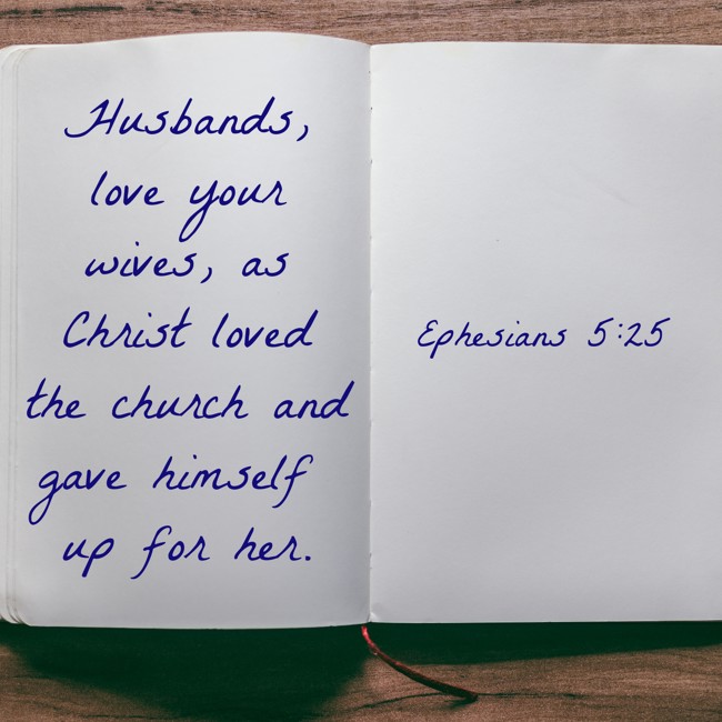 Husbands, love your wives, as Christ loved the church and gave himself up for her. - Ephesians 5:25