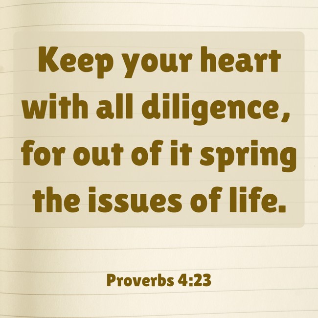 Keep your heart with all diligence, for out of it spring the issues of life. - Proverbs 4:23