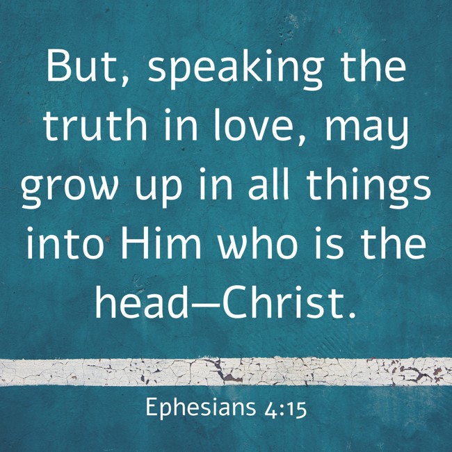 But, speaking the truth in love, may grow up in all things into Him who is the head—Christ. - Ephesians 4:15