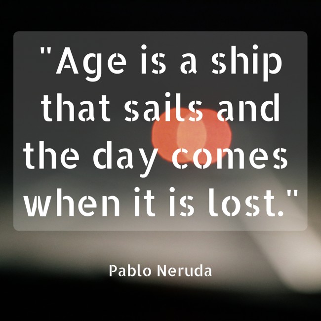 Age is a ship that sails and the day comes when it is lost. - Pablo Neruda