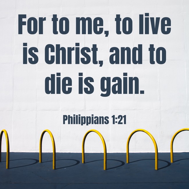 For to me, to live is Christ, and to die is gain. - Philippians 1:21