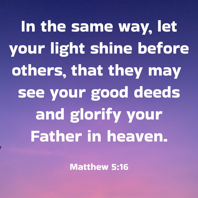 In the same way, let your light shine before others, that they may see your good deeds and glorify your Father in heaven. - Matthew 5:16