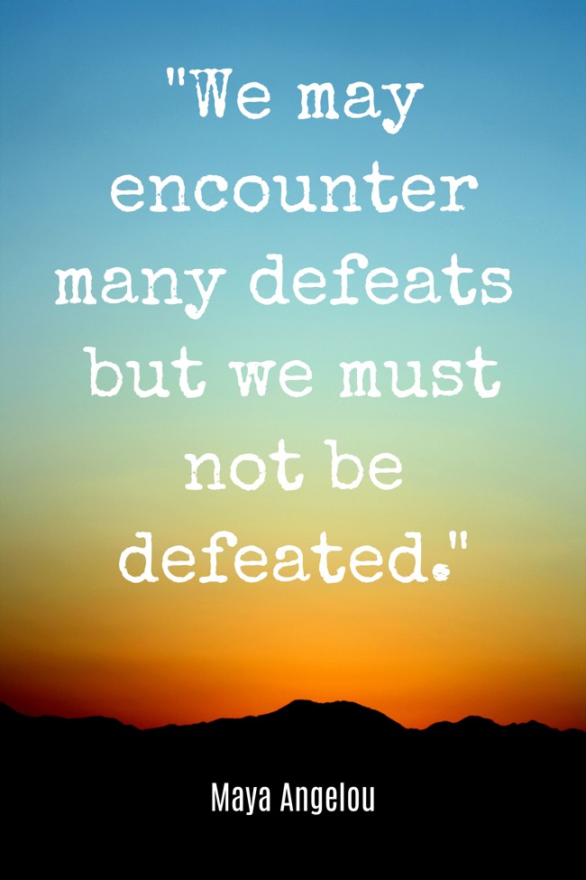 We may encounter many defeats but we must not be defeated. - Maya Angelou