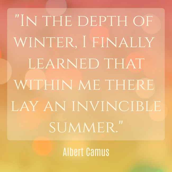 In the depth of winter, I finally learned that within me there lay an invincible summer. - Albert Camus
