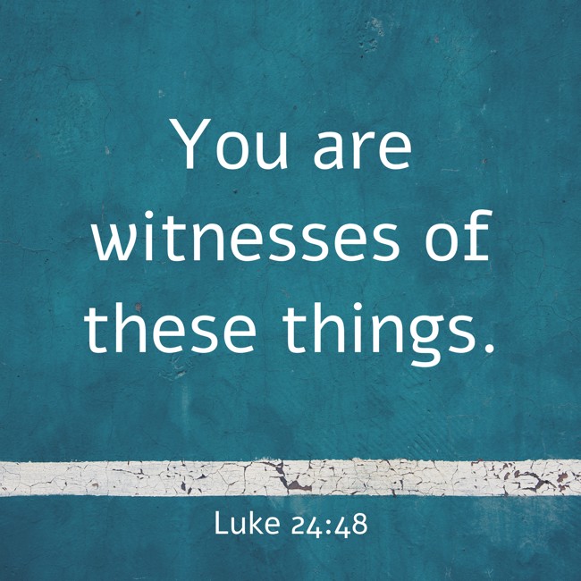 You are witnesses of these things. - Luke 24:48