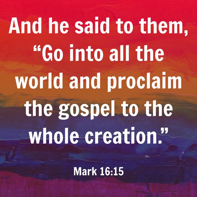 And he said to them, “Go into all the world and proclaim the gospel to the whole creation.” - Mark 16:15