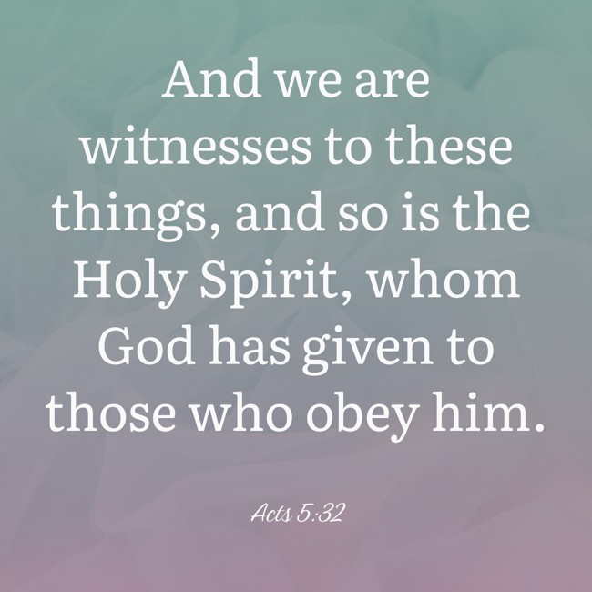 And we are witnesses to these things, and so is the Holy Spirit, whom God has given to those who obey him. - Acts 5:32