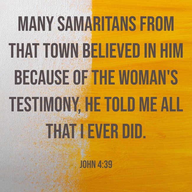 Many Samaritans from that town believed in him because of the woman's testimony, He told me all that I ever did. - John 4:39
