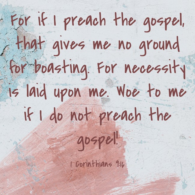 For if I preach the gospel, that gives me no ground for boasting. For necessity is laid upon me. Woe to me if I do not preach the gospel! - 1 Corinthians 9:16
