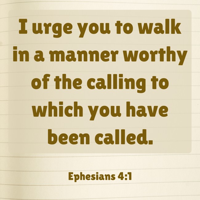 I urge you to walk in a manner worthy of the calling to which you have been called. - Ephesians 4:1