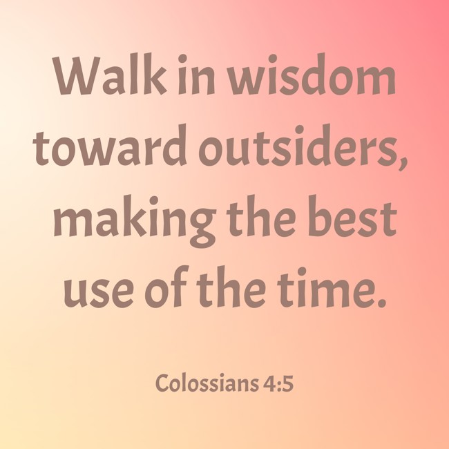 Walk in wisdom toward outsiders, making the best use of the time. - Colossians 4:5